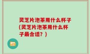 灵芝片泡茶用什么杯子(灵芝片泡茶用什么杯子最合适？)