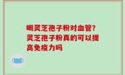 喝灵芝孢子粉对血管？灵芝孢子粉真的可以提高免疫力吗