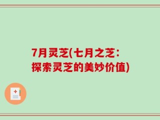 7月灵芝(七月之芝：探索灵芝的美妙价值)