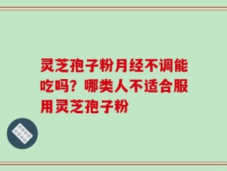 灵芝孢子粉月经不调能吃吗？哪类人不适合服用灵芝孢子粉