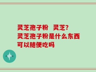 灵芝孢子粉  灵芝？灵芝孢子粉是什么东西可以随便吃吗