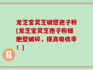 龙芝宝灵芝破壁孢子粉(龙芝宝灵芝孢子粉细胞壁破碎，提高吸收率！)