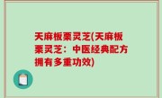 天麻板栗灵芝(天麻板栗灵芝：中医经典配方拥有多重功效)