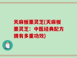 天麻板栗灵芝(天麻板栗灵芝：中医经典配方拥有多重功效)