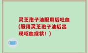 灵芝孢子油服用后吐血(服用灵芝孢子油后出现呕血症状！)