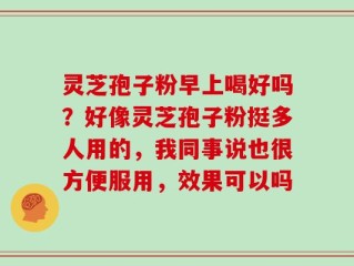 灵芝孢子粉早上喝好吗？好像灵芝孢子粉挺多人用的，我同事说也很方便服用，效果可以吗