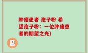 肿瘤患者 孢子粉 希望孢子粉：一位肿瘤患者的期望之光)