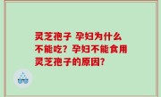 灵芝孢子 孕妇为什么不能吃？孕妇不能食用灵芝孢子的原因？