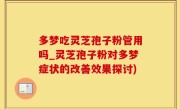多梦吃灵芝孢子粉管用吗_灵芝孢子粉对多梦症状的改善效果探讨)