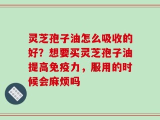 灵芝孢子油怎么吸收的好？想要买灵芝孢子油提高免疫力，服用的时候会麻烦吗