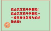 森山灵芝孢子粉颗粒(森山灵芝孢子粉颗粒——提高身体免疫力的绝佳选择)