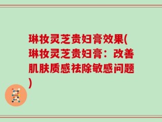 琳妆灵芝贵妇膏效果(琳妆灵芝贵妇膏：改善肌肤质感祛除敏感问题)