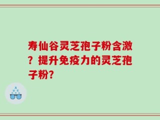 寿仙谷灵芝孢子粉含激？提升免疫力的灵芝孢子粉？