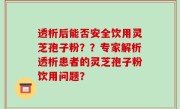 透析后能否安全饮用灵芝孢子粉？？专家解析透析患者的灵芝孢子粉饮用问题？