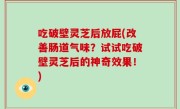 吃破壁灵芝后放屁(改善肠道气味？试试吃破壁灵芝后的神奇效果！)