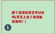 刷了清漆的灵芝可以吃吗(灵芝上涂了清漆能食用吗？)
