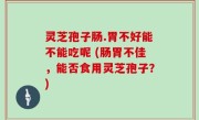 灵芝孢子肠.胃不好能不能吃呢 (肠胃不佳，能否食用灵芝孢子？)