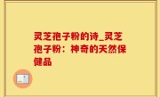 灵芝孢子粉的诗_灵芝孢子粉：神奇的天然保健品