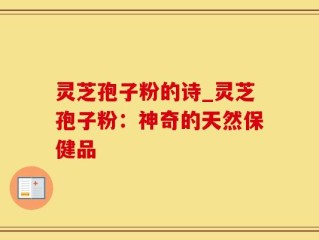 灵芝孢子粉的诗_灵芝孢子粉：神奇的天然保健品