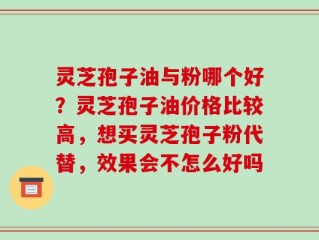 灵芝孢子油与粉哪个好？灵芝孢子油价格比较高，想买灵芝孢子粉代替，效果会不怎么好吗