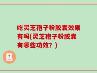 吃灵芝孢子粉胶囊效果有吗(灵芝孢子粉胶囊有哪些功效？)