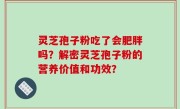 灵芝孢子粉吃了会肥胖吗？解密灵芝孢子粉的营养价值和功效？
