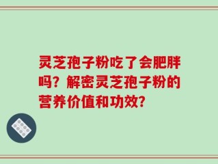 灵芝孢子粉吃了会肥胖吗？解密灵芝孢子粉的营养价值和功效？