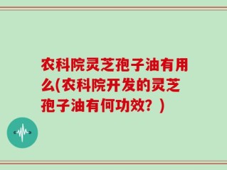 农科院灵芝孢子油有用么(农科院开发的灵芝孢子油有何功效？)