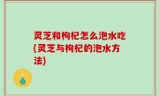 灵芝和枸杞怎么泡水吃(灵芝与枸杞的泡水方法)