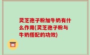 灵芝孢子粉加牛奶有什么作用(灵芝孢子粉与牛奶搭配的功效)