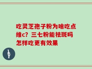 吃灵芝孢子粉为啥吃点维c？三七粉能祛斑吗怎样吃更有效果