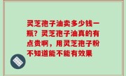 灵芝孢子油卖多少钱一瓶？灵芝孢子油真的有点贵啊，用灵芝孢子粉不知道能不能有效果