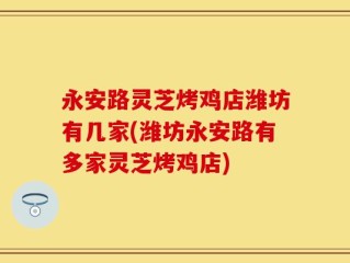 永安路灵芝烤鸡店潍坊有几家(潍坊永安路有多家灵芝烤鸡店)