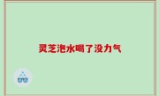 灵芝泡水喝了没力气