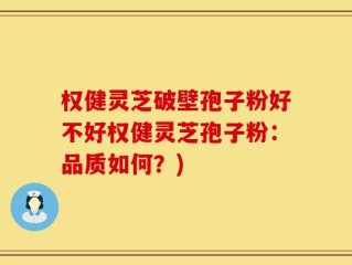 权健灵芝破壁孢子粉好不好权健灵芝孢子粉：品质如何？)