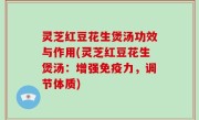 灵芝红豆花生煲汤功效与作用(灵芝红豆花生煲汤：增强免疫力，调节体质)