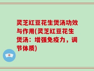 灵芝红豆花生煲汤功效与作用(灵芝红豆花生煲汤：增强免疫力，调节体质)