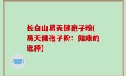 长白山易天健孢子粉(易天健孢子粉：健康的选择)