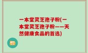 一本堂灵芝孢子粉(一本堂灵芝孢子粉——天然健康食品的首选)
