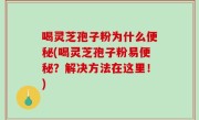 喝灵芝孢子粉为什么便秘(喝灵芝孢子粉易便秘？解决方法在这里！)