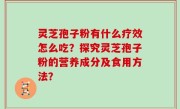 灵芝孢子粉有什么疗效怎么吃？探究灵芝孢子粉的营养成分及食用方法？