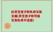 吃灵芝孢子粉乳房又胀又痛(灵芝孢子粉可能引发乳房不适感)