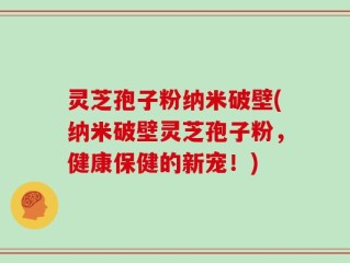 灵芝孢子粉纳米破壁(纳米破壁灵芝孢子粉，健康保健的新宠！)