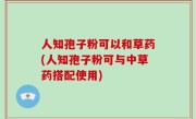 人知孢子粉可以和草药(人知孢子粉可与中草药搭配使用)