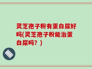 灵芝孢子粉有蛋白尿好吗(灵芝孢子粉能治蛋白尿吗？)