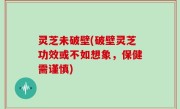 灵芝未破壁(破壁灵芝功效或不如想象，保健需谨慎)