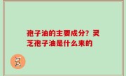 孢子油的主要成分？灵芝孢子油是什么来的