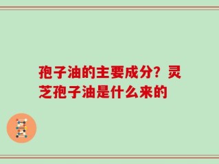孢子油的主要成分？灵芝孢子油是什么来的