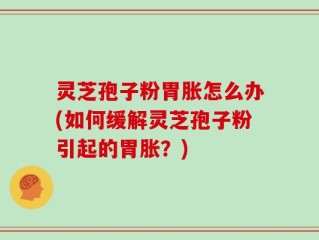灵芝孢子粉胃胀怎么办(如何缓解灵芝孢子粉引起的胃胀？)