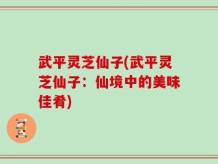 武平灵芝仙子(武平灵芝仙子：仙境中的美味佳肴)